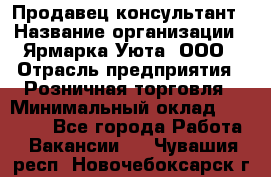 Продавец-консультант › Название организации ­ Ярмарка Уюта, ООО › Отрасль предприятия ­ Розничная торговля › Минимальный оклад ­ 15 000 - Все города Работа » Вакансии   . Чувашия респ.,Новочебоксарск г.